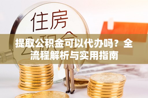 连山提取公积金可以代办吗？全流程解析与实用指南